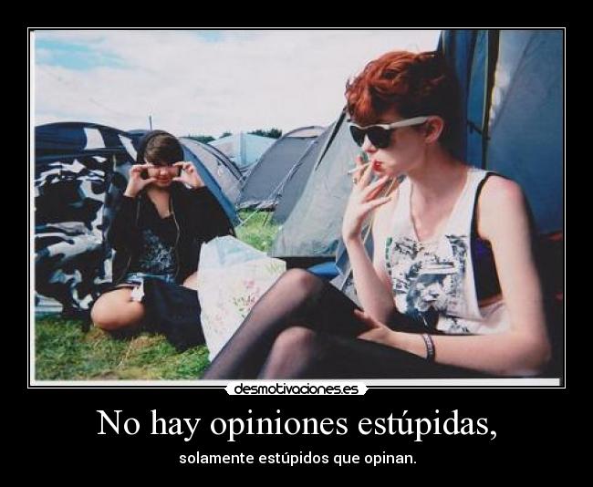No hay opiniones estúpidas, - solamente estúpidos que opinan.