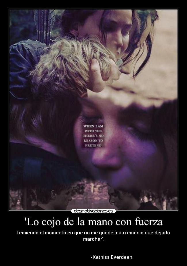 Lo cojo de la mano con fuerza - temiendo el momento en que no me quede más remedio que dejarlo marchar.

                                                                                                       -Katniss Everdeen.