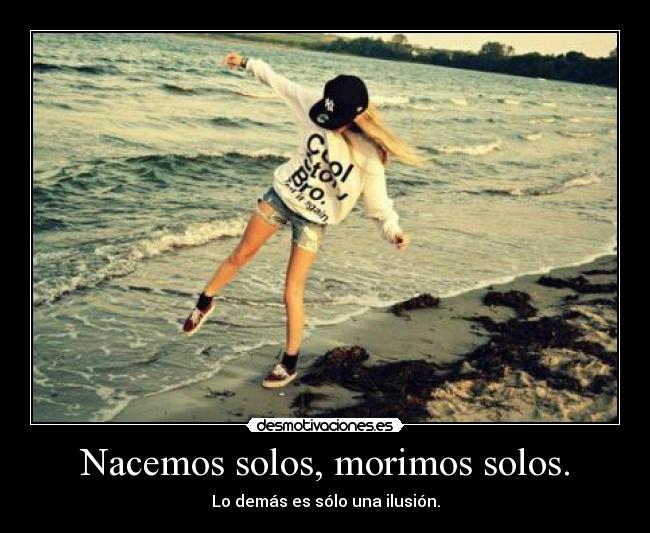 Nacemos solos, morimos solos. - Lo demás es sólo una ilusión.