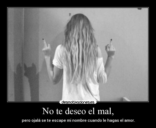 No te deseo el mal, -