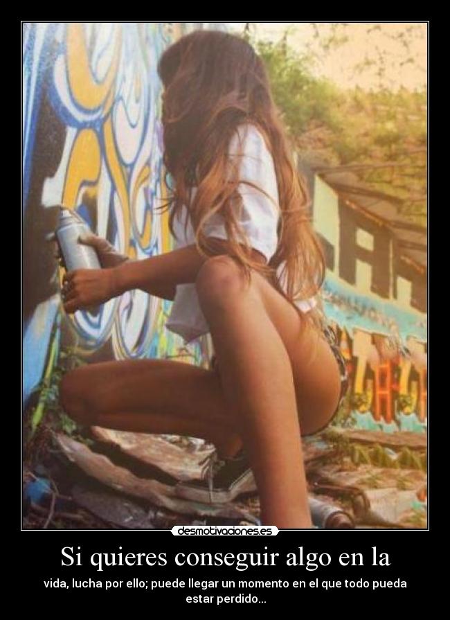 Si quieres conseguir algo en la - vida, lucha por ello; puede llegar un momento en el que todo pueda estar perdido...