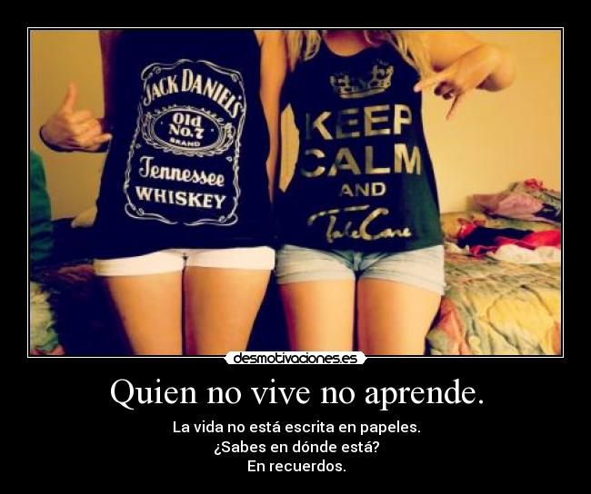 Quien no vive no aprende. - La vida no está escrita en papeles.
¿Sabes en dónde está?
En recuerdos.