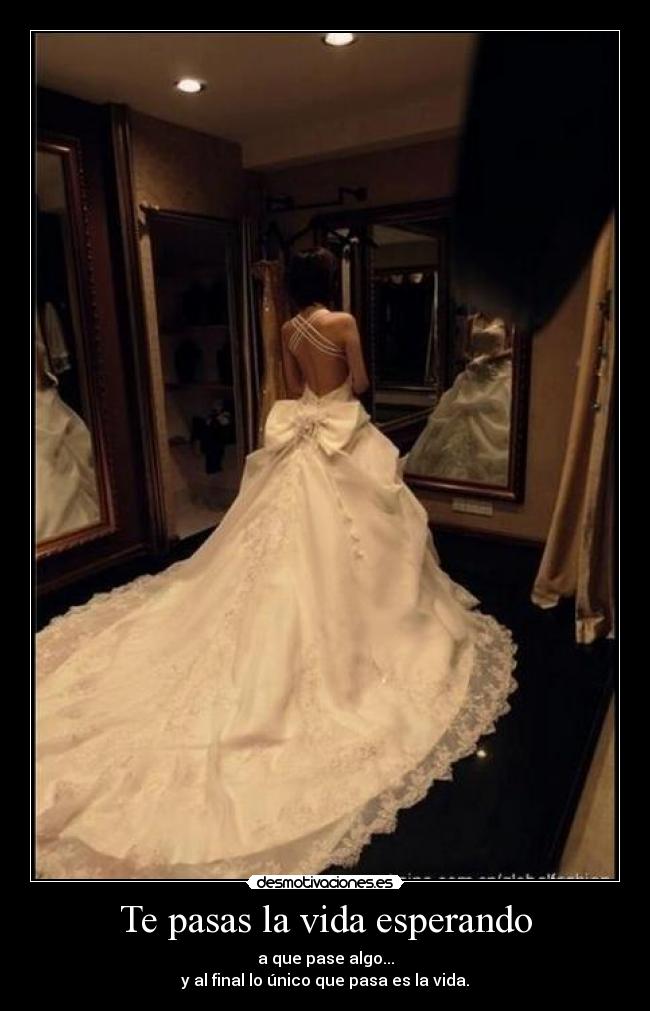 Te pasas la vida esperando - a que pase algo...
y al final lo único que pasa es la vida.