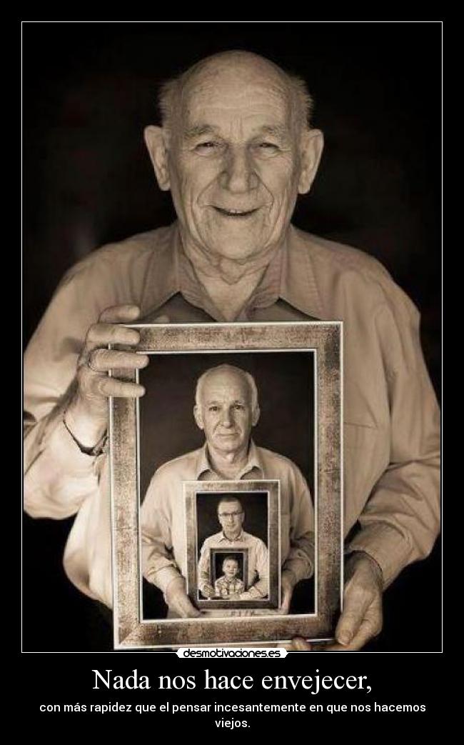 Nada nos hace envejecer, - con más rapidez que el pensar incesantemente en que nos hacemos viejos.
