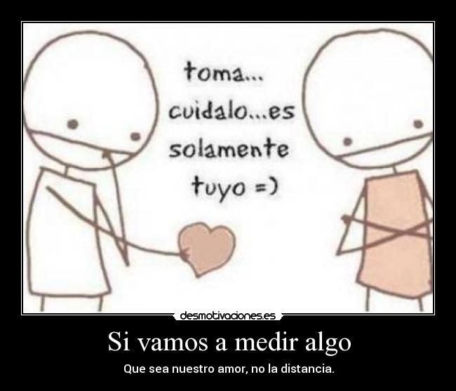 Si vamos a medir algo - Que sea nuestro amor, no la distancia.