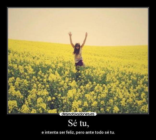 Sé tu, - e intenta ser feliz, pero ante todo sé tu.