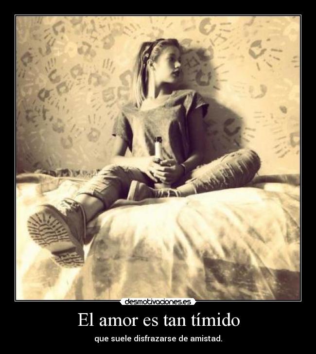 El amor es tan tímido - que suele disfrazarse de amistad.