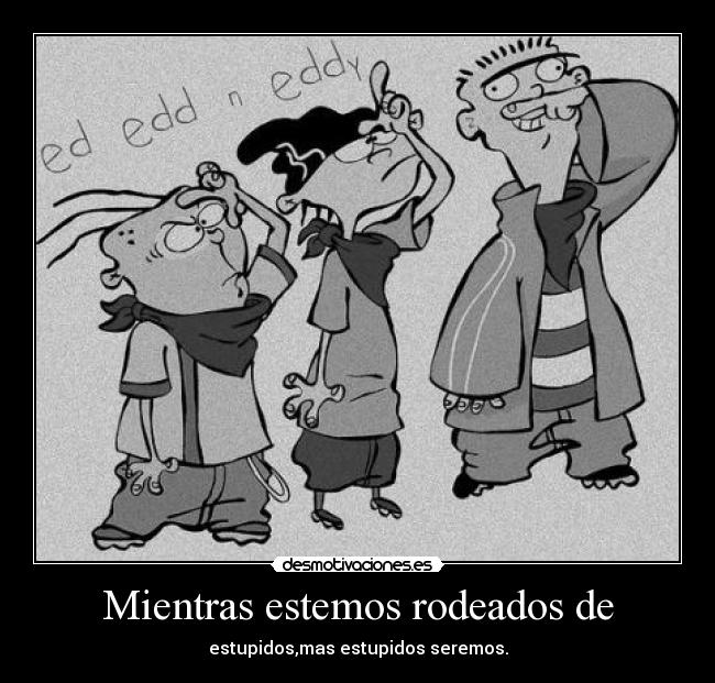 Mientras estemos rodeados de - estupidos,mas estupidos seremos.