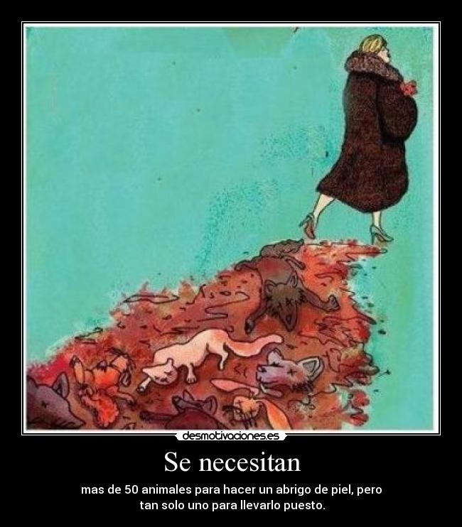 Se necesitan - mas de 50 animales para hacer un abrigo de piel, pero
 tan solo uno para llevarlo puesto.
