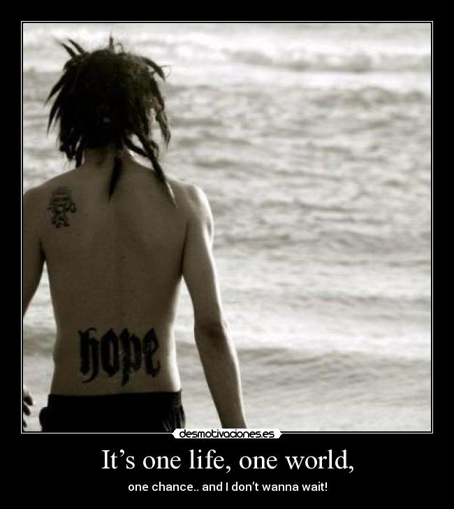 It’s one life, one world, - one chance.. and I don’t wanna wait!