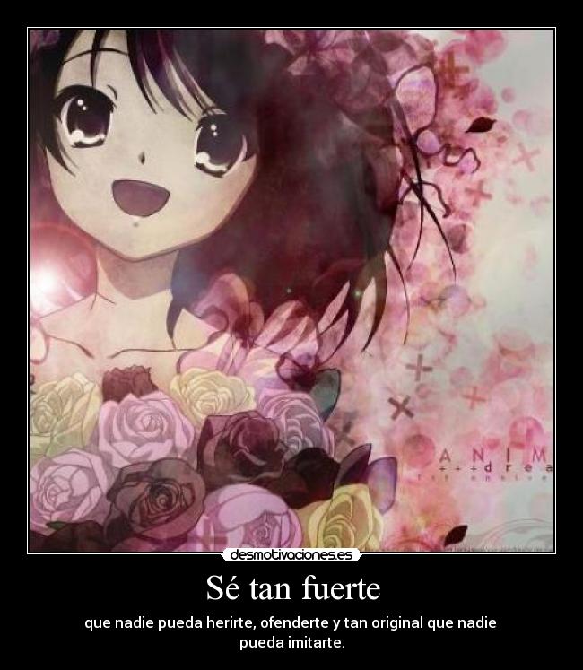 Sé tan fuerte - que nadie pueda herirte, ofenderte y tan original que nadie
pueda imitarte.