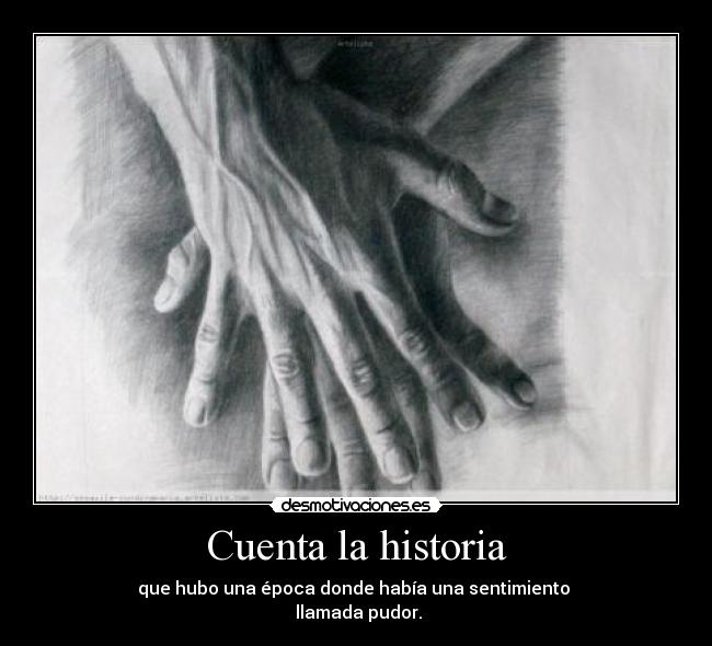 Cuenta la historia - que hubo una época donde había una sentimiento
llamada pudor.