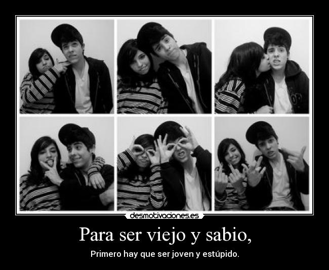 Para ser viejo y sabio, - Primero hay que ser joven y estúpido.