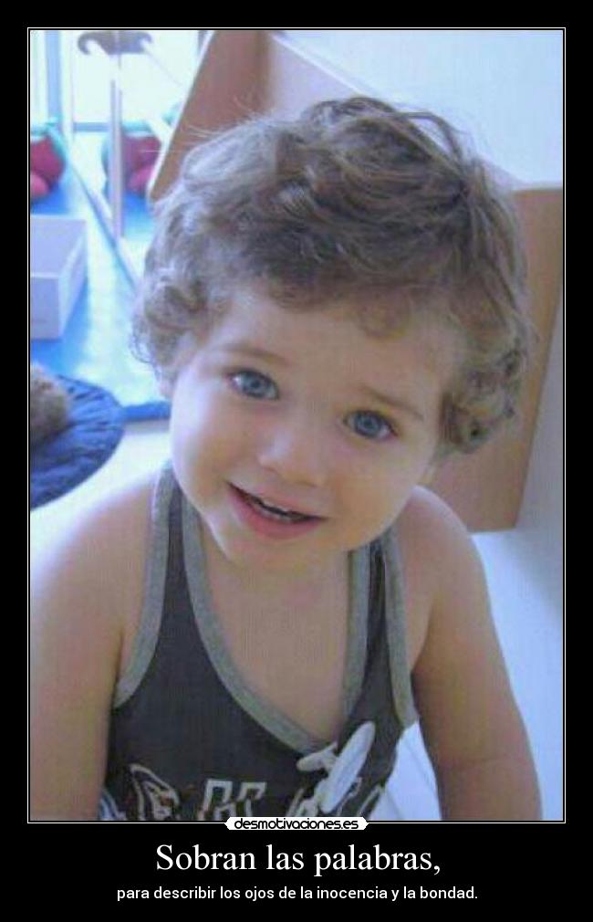 Sobran las palabras, - para describir los ojos de la inocencia y la bondad.