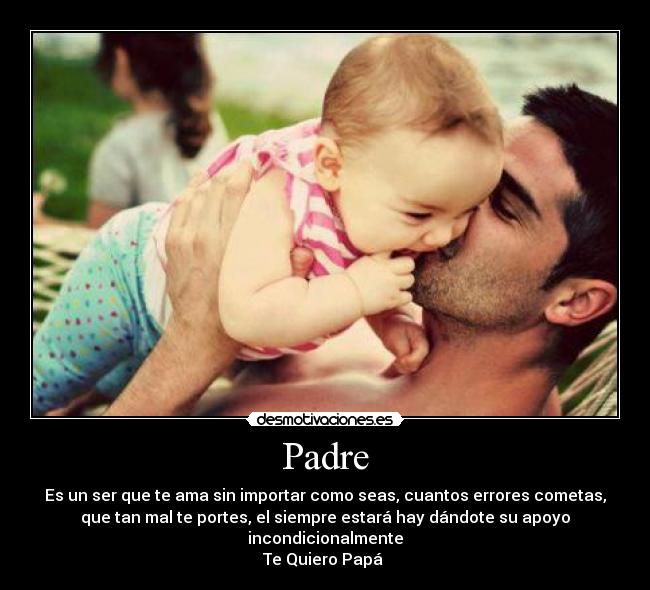 Padre - Es un ser que te ama sin importar como seas, cuantos errores cometas,
que tan mal te portes, el siempre estará hay dándote su apoyo
incondicionalmente
Te Quiero Papá ♥