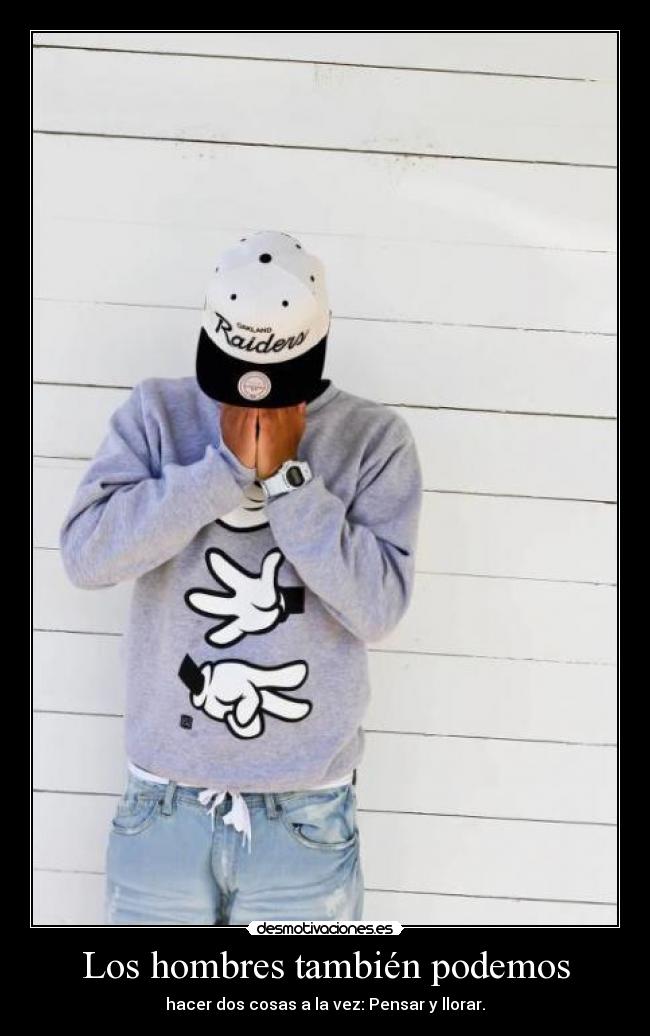 Los hombres también podemos - hacer dos cosas a la vez: Pensar y llorar.