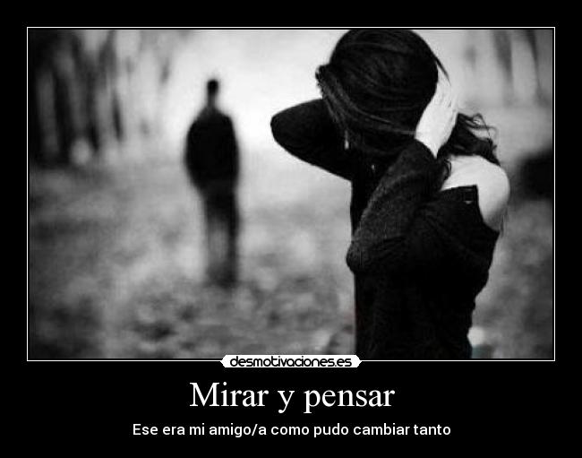 Mirar y pensar - Ese era mi amigo/a como pudo cambiar tanto