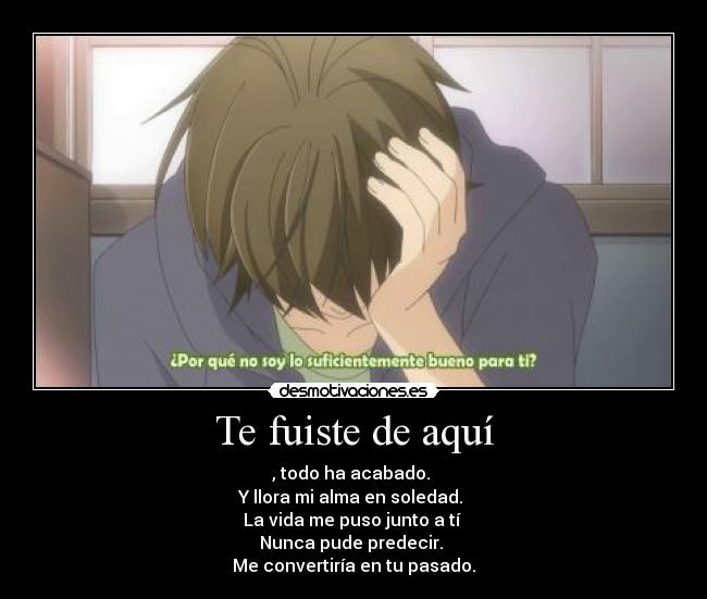 Te fuiste de aquí - , todo ha acabado.
Y llora mi alma en soledad.
La vida me puso junto a tí
Nunca pude predecir.
Me convertiría en tu pasado.