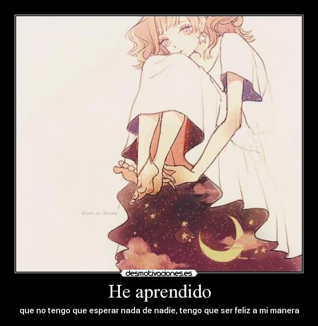 He aprendido - que no tengo que esperar nada de nadie, tengo que ser feliz a mi manera