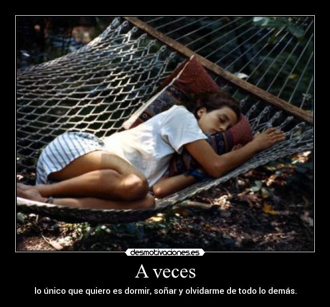 A veces - lo único que quiero es dormir, soñar y olvidarme de todo lo demás.