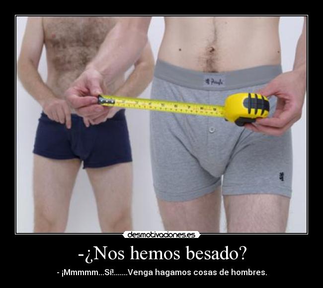 -¿Nos hemos besado? - - ¡Mmmmm...Sí!.......Venga hagamos cosas de hombres.