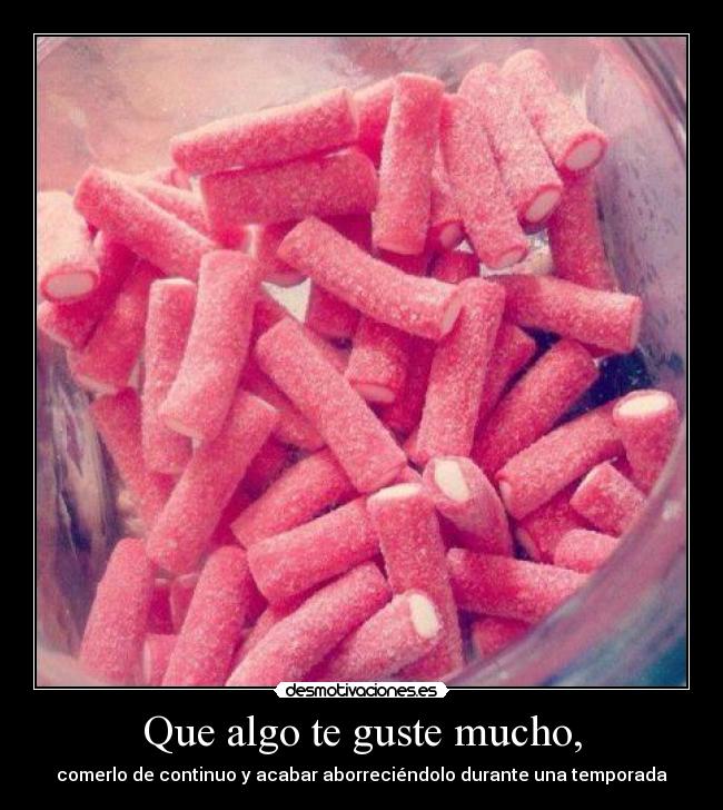 Que algo te guste mucho, - comerlo de continuo y acabar aborreciéndolo durante una temporada