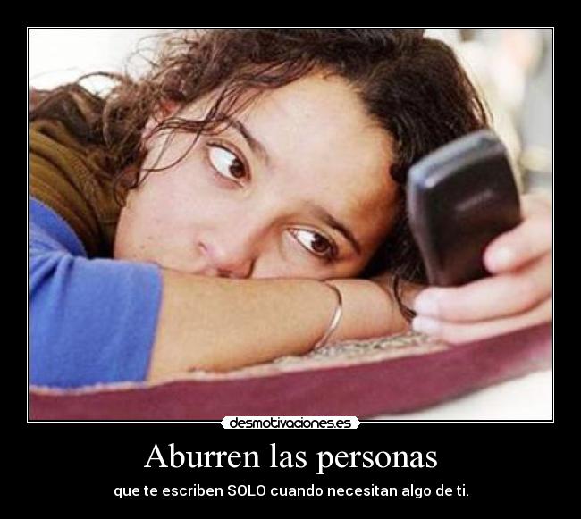 Aburren las personas - que te escriben SOLO cuando necesitan algo de ti.