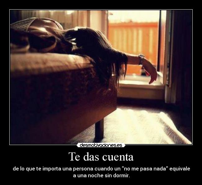 Te das cuenta - de lo que te importa una persona cuando un no me pasa nada equivale
a una noche sin dormir.