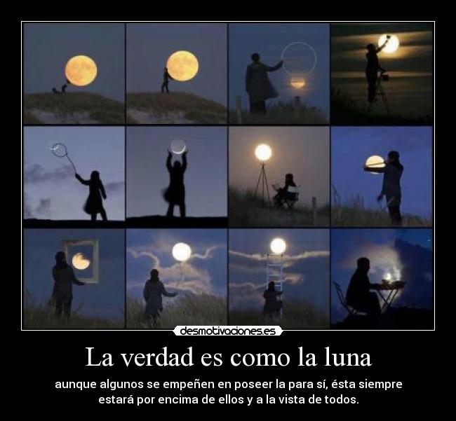 La verdad es como la luna - aunque algunos se empeñen en poseer la para sí, ésta siempre
estará por encima de ellos y a la vista de todos.