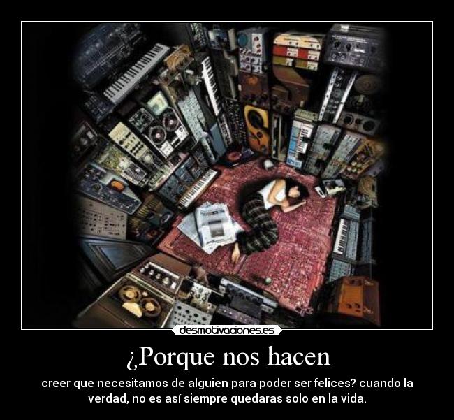 ¿Porque nos hacen - creer que necesitamos de alguien para poder ser felices? cuando la
verdad, no es así siempre quedaras solo en la vida.