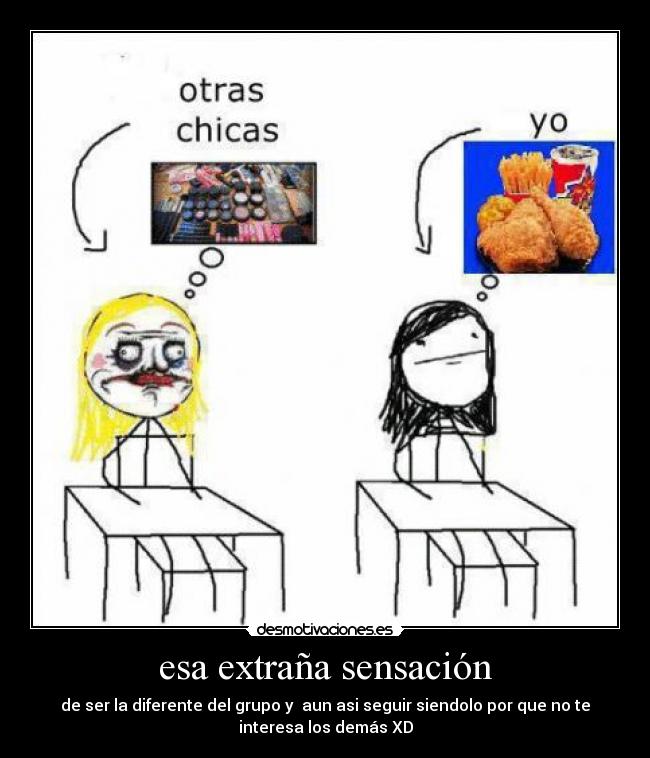 esa extraña sensación - de ser la diferente del grupo y aun asi seguir siendolo por que no te
interesa los demás XD