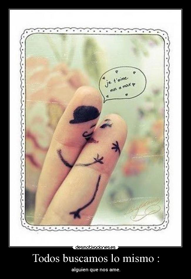 Todos buscamos lo mismo : - alguien que nos ame.