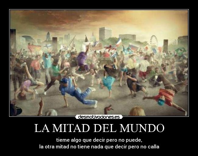 LA MITAD DEL MUNDO - tieme algo que decir pero no puede,
la otra mitad no tiene nada que decir pero no calla