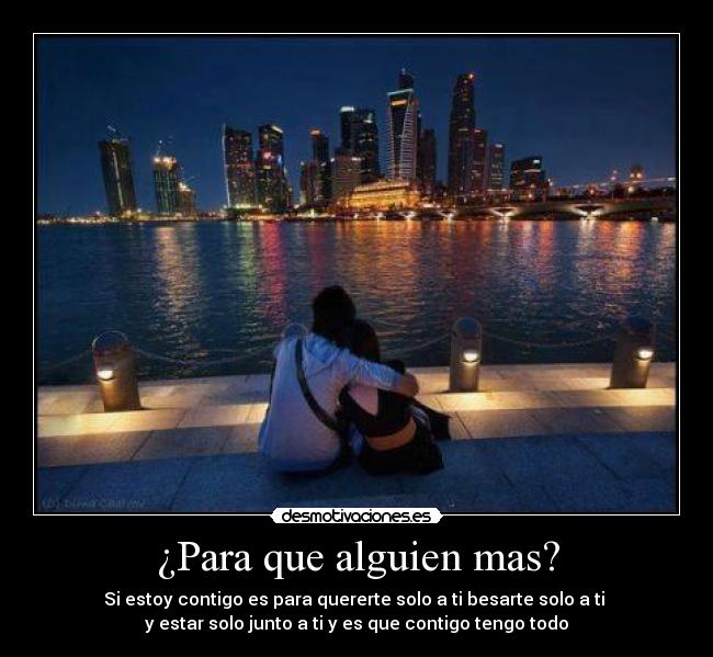 ¿Para que alguien mas? - Si estoy contigo es para quererte solo a ti besarte solo a ti
y estar solo junto a ti y es que contigo tengo todo