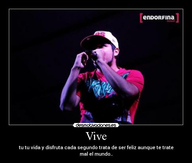 Vive - tu tu vida y disfruta cada segundo trata de ser feliz aunque te trate mal el mundo..