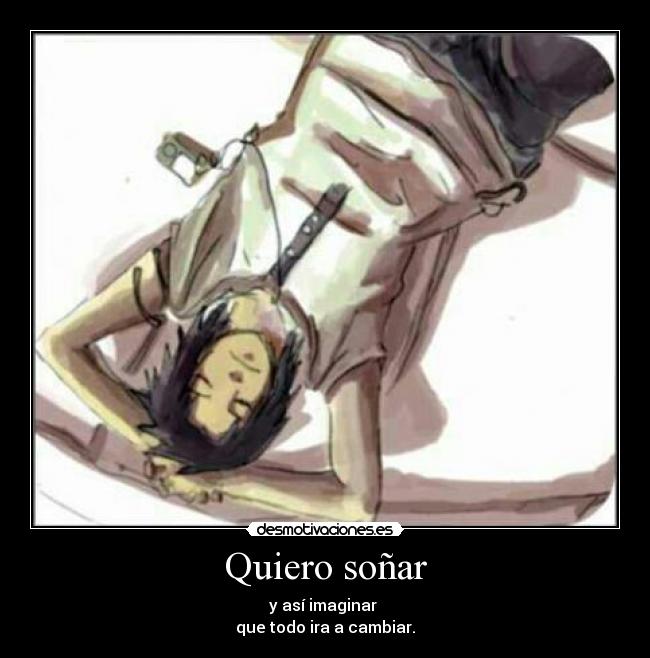 Quiero soñar - y así imaginar 
que todo ira a cambiar.
