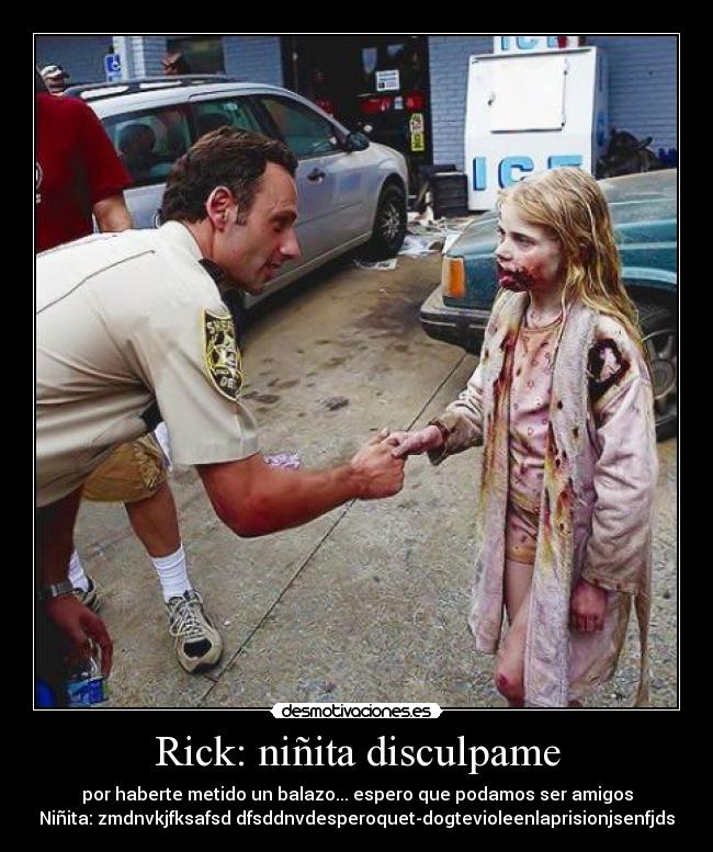 Rick: niñita disculpame - por haberte metido un balazo... espero que podamos ser amigos
Niñita: zmdnvkjfksafsd dfsddnvdesperoquet-dogtevioleenlaprisionjsenfjds