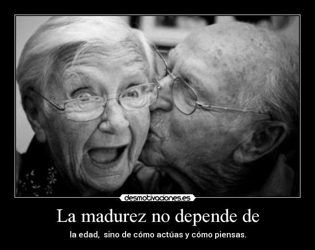 La madurez no depende de - la edad,  sino de cómo actúas y cómo piensas.