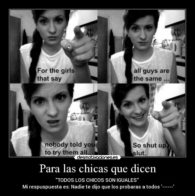 Para las chicas que dicen - TODOS LOS CHICOS SON IGUALES
Mi respuspuesta es: Nadie te dijo que los probaras a todos ------