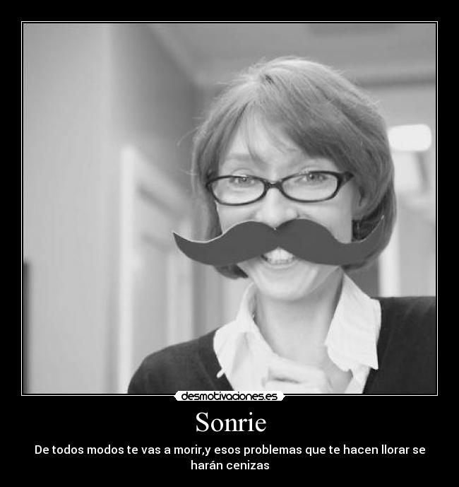 Sonrie - De todos modos te vas a morir,y esos problemas que te hacen llorar se harán cenizas