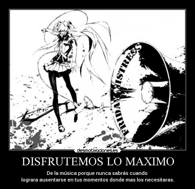 DISFRUTEMOS LO MAXIMO - De la música porque nunca sabrás cuando
lograra ausentarse en tus momentos donde mas los necesitaras.