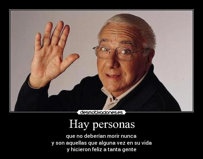 Hay personas - que no deberían morir nunca
y son aquellas que alguna vez en su vida
y hicieron feliz a tanta gente