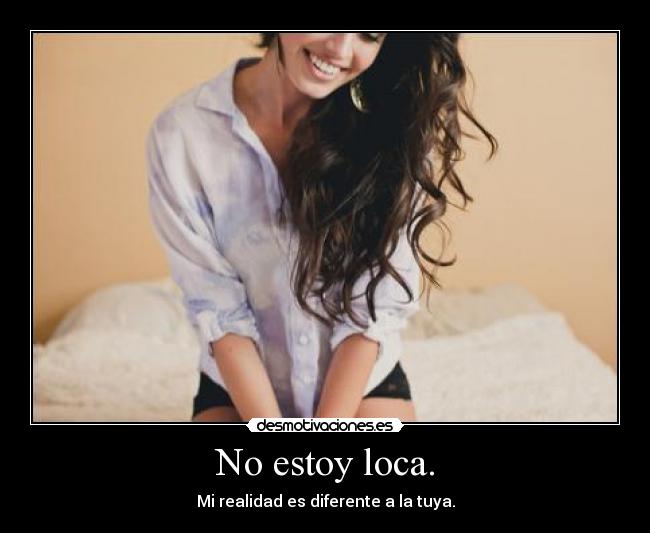No estoy loca. - Mi realidad es diferente a la tuya.