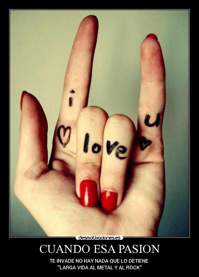 CUANDO ESA PASION - TE INVADE NO HAY NADA QUE LO DETIENE
LARGA VIDA AL METAL Y AL ROCK