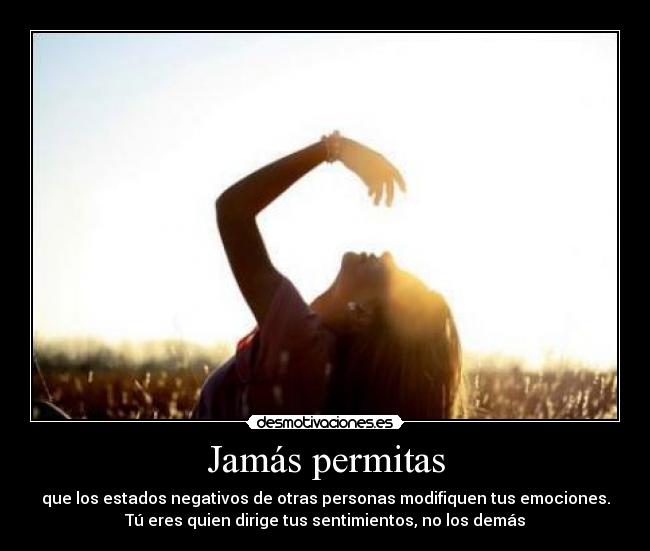 Jamás permitas - que los estados negativos de otras personas modifiquen tus emociones.
Tú eres quien dirige tus sentimientos, no los demás