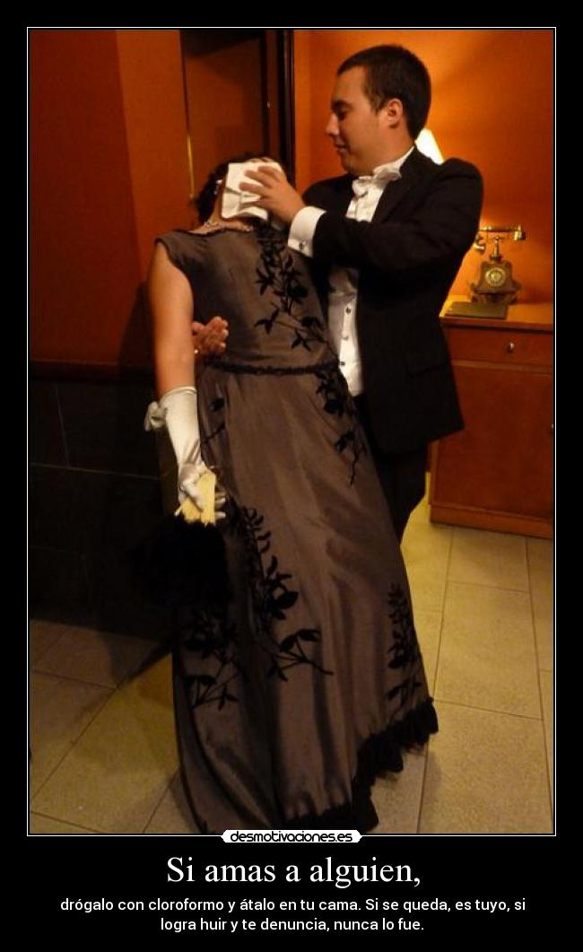 Si amas a alguien, - drógalo con cloroformo y átalo en tu cama. Si se queda, es tuyo, si
logra huir y te denuncia, nunca lo fue.