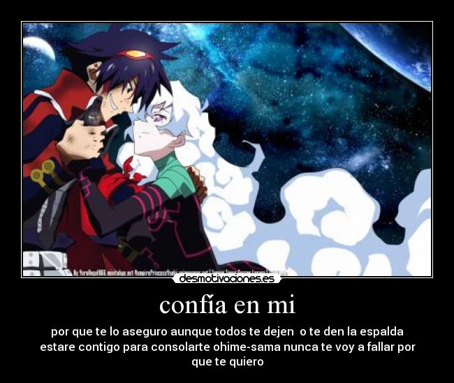 confía en mi - por que te lo aseguro aunque todos te dejen o te den la espalda
estare contigo para consolarte ohime-sama nunca te voy a fallar por
que te quiero