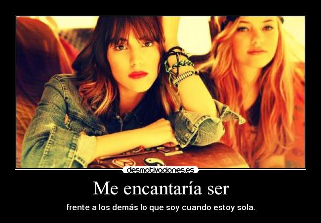 Me encantaría ser - frente a los demás lo que soy cuando estoy sola.