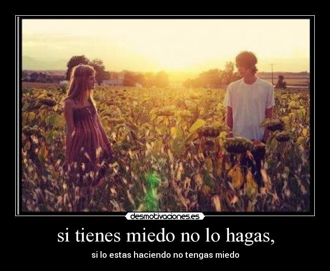 si tienes miedo no lo hagas, - si lo estas haciendo no tengas miedo