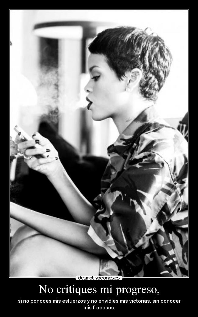 No critiques mi progreso, - si no conoces mis esfuerzos y no envidies mis victorias, sin conocer mis fracasos.